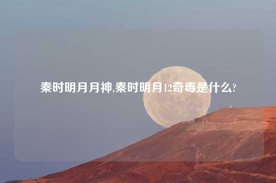 秦时明月月神,秦时明月12奇毒是什么?