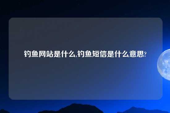 钓鱼网站是什么,钓鱼短信是什么意思?