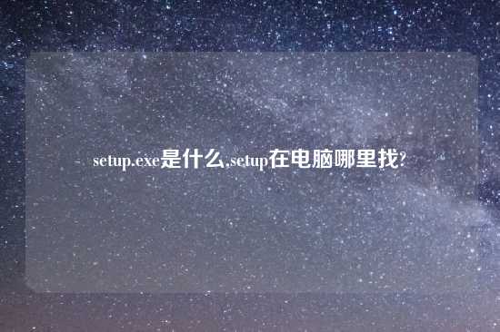 setup.exe是什么,setup在电脑哪里找?