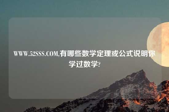 WWW.52SSS.COM,有哪些数学定理或公式说明你学过数学?