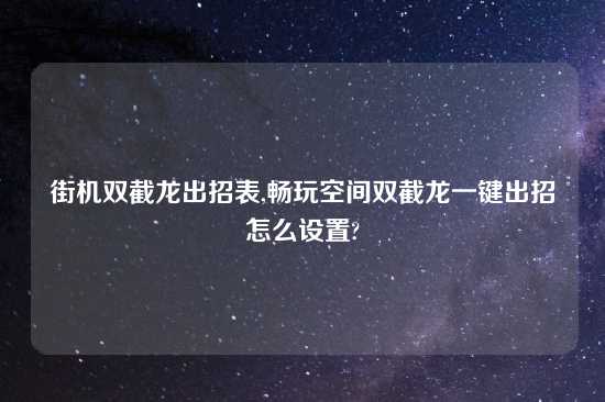 街机双截龙出招表,畅玩空间双截龙一键出招怎么设置?