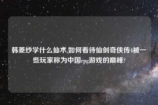 韩菱纱学什么仙术,如何看待仙剑奇侠传4被一些玩家称为中国rpg游戏的巅峰?