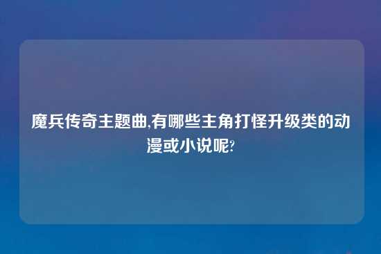 魔兵传奇主题曲,有哪些主角打怪升级类的动漫或小说呢?