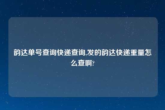 韵达单号查询快递查询,发的韵达快递重量怎么查啊?