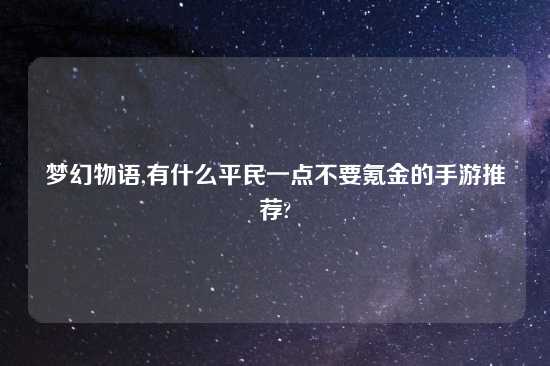 梦幻物语,有什么平民一点不要氪金的手游推荐?