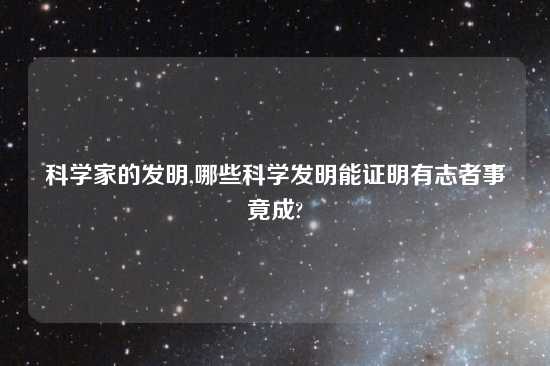 科学家的发明,哪些科学发明能证明有志者事竟成?