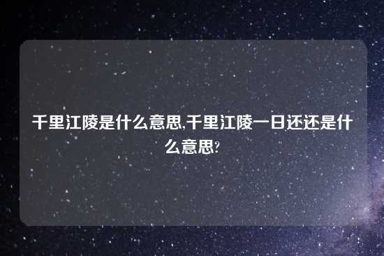 千里江陵是什么意思,千里江陵一日还还是什么意思?