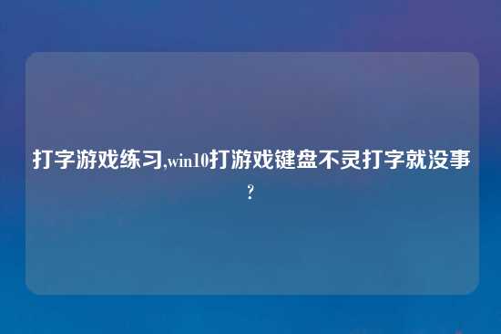 打字游戏练习,win10打游戏键盘不灵打字就没事?