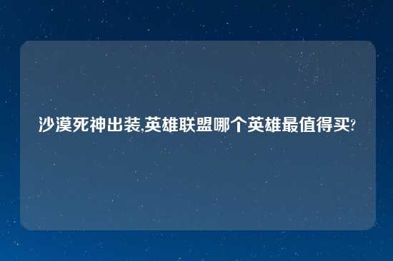 沙漠死神出装,英雄联盟哪个英雄最值得买?