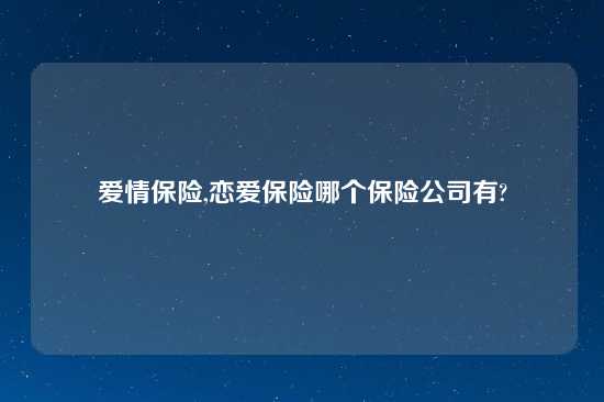 爱情保险,恋爱保险哪个保险公司有?