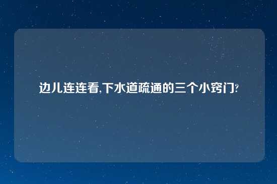 边儿连连看,下水道疏通的三个小窍门?