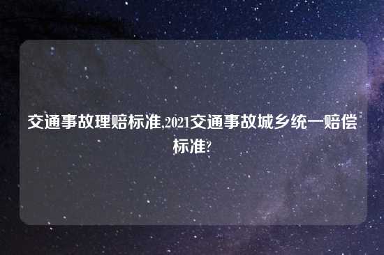 交通事故理赔标准,2021交通事故城乡统一赔偿标准?