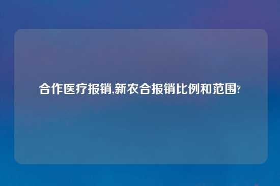 合作医疗报销,新农合报销比例和范围?