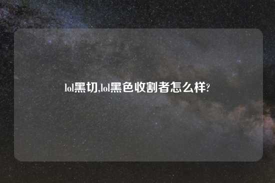 lol黑切,lol黑色收割者怎么样?