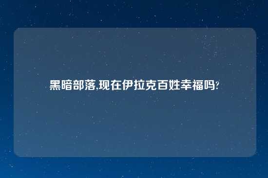 黑暗部落,现在伊拉克百姓幸福吗?