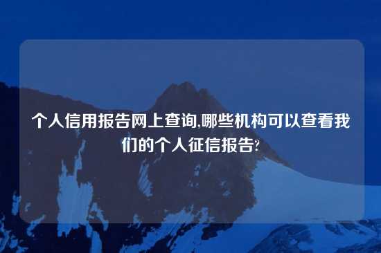 个人信用报告网上查询,哪些机构可以查看我们的个人征信报告?