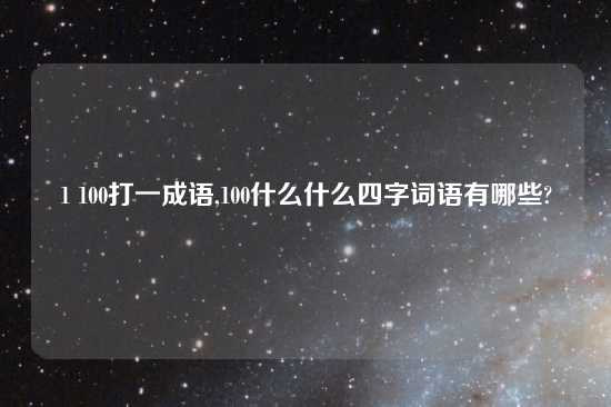 1 100打一成语,100什么什么四字词语有哪些?