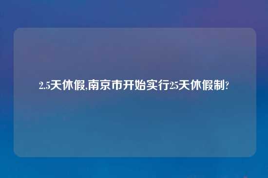 2.5天休假,南京市开始实行25天休假制?