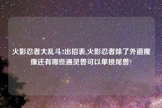 火影忍者大乱斗2出招表,火影忍者除了外道魔像还有哪些通灵兽可以单挑尾兽?