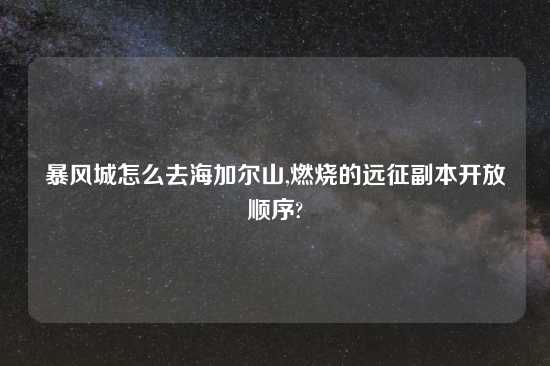 暴风城怎么去海加尔山,燃烧的远征副本开放顺序?