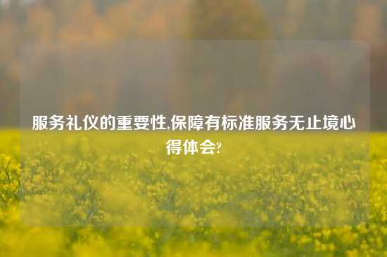 服务礼仪的重要性,保障有标准服务无止境心得体会?