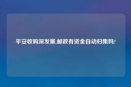 平安收购深发展,邮政有资金自动归集吗?