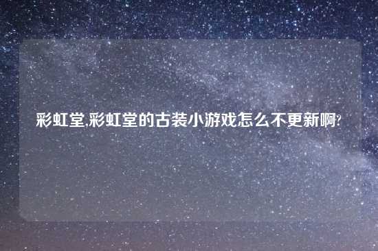 彩虹堂,彩虹堂的古装小游戏怎么不更新啊?