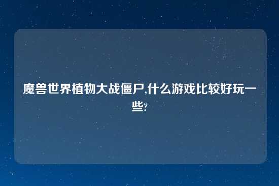 魔兽世界植物大战僵尸,什么游戏比较好玩一些?