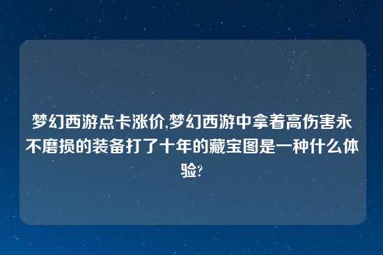 梦幻西游点卡涨价,梦幻西游中拿着高伤害永不磨损的装备打了十年的藏宝图是一种什么体验?