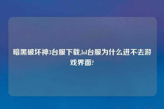 暗黑破坏神3台服怎么玩,lol台服为什么进不去游戏界面?