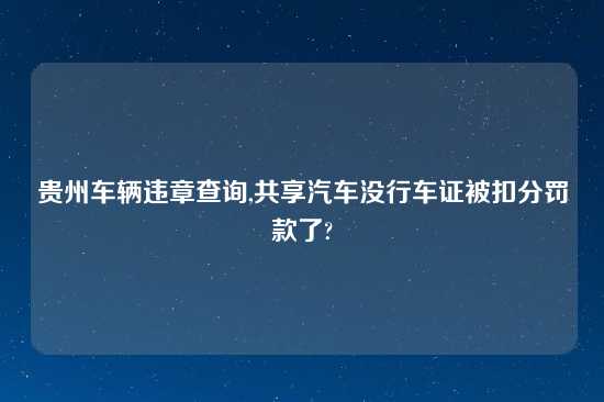 贵州车辆违章查询,共享汽车没行车证被扣分罚款了?