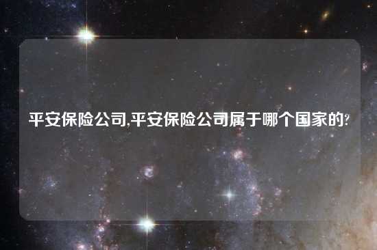 平安保险公司,平安保险公司属于哪个国家的?