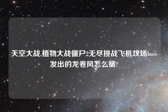 天空大战,植物大战僵尸2无尽挑战飞机坟场boss发出的龙卷风怎么破?