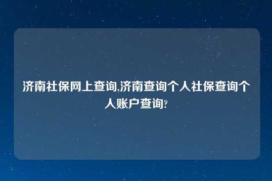 济南社保网上查询,济南查询个人社保查询个人账户查询?