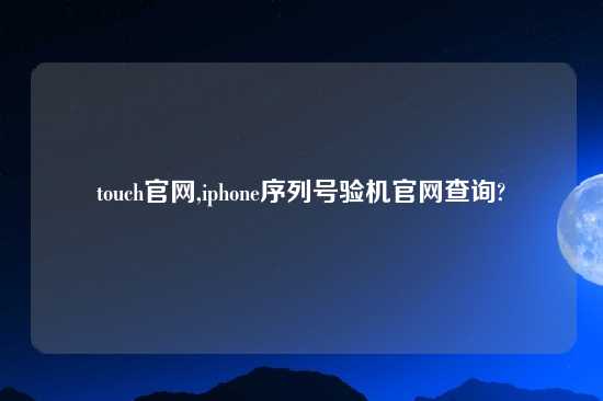 touch官网,iphone序列号验机官网查询?