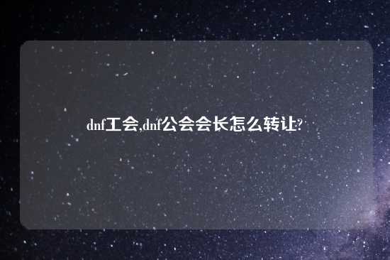 dnf工会,dnf公会会长怎么转让?