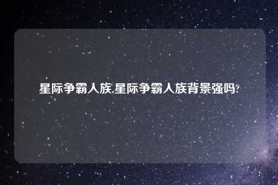 星际争霸人族,星际争霸人族背景强吗?