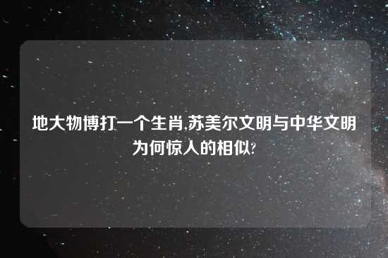 地大物博打一个生肖,苏美尔文明与中华文明为何惊人的相似?