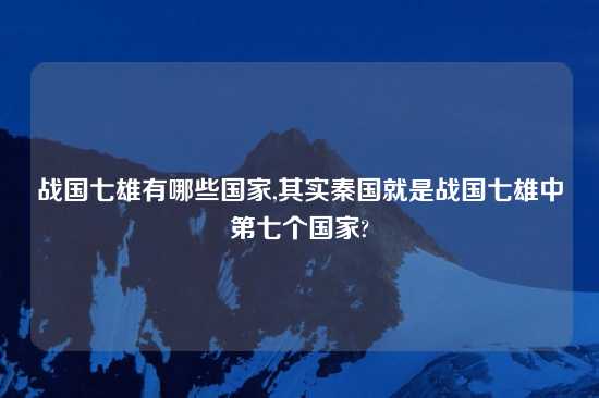 战国七雄有哪些国家,其实秦国就是战国七雄中第七个国家?