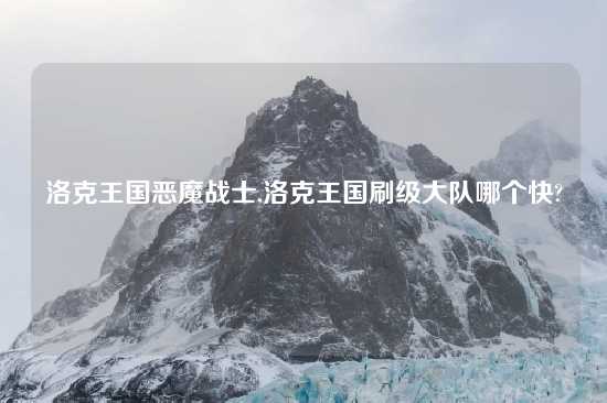 洛克王国恶魔战士,洛克王国刷级大队哪个快?