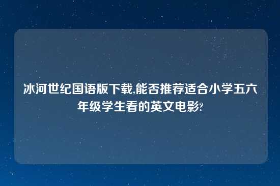 冰河世纪国语版怎么玩,能否推荐适合小学五六年级学生看的英文电影?