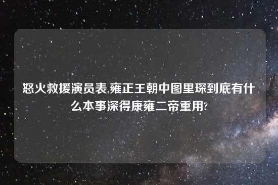 怒火救援演员表,雍正王朝中图里琛到底有什么本事深得康雍二帝重用?