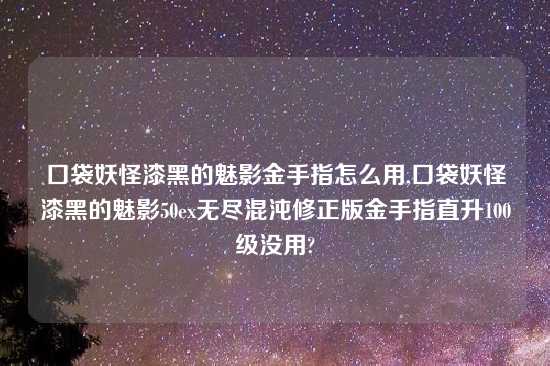 口袋妖怪漆黑的魅影金手指怎么用,口袋妖怪漆黑的魅影50ex无尽混沌修正版金手指直升100级没用?