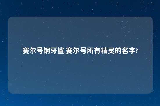 赛尔号钢牙鲨,赛尔号所有精灵的名字?