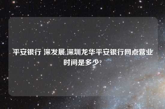 平安银行 深发展,深圳龙华平安银行网点营业时间是多少?