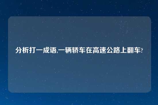 分析打一成语,一辆轿车在高速公路上翻车?