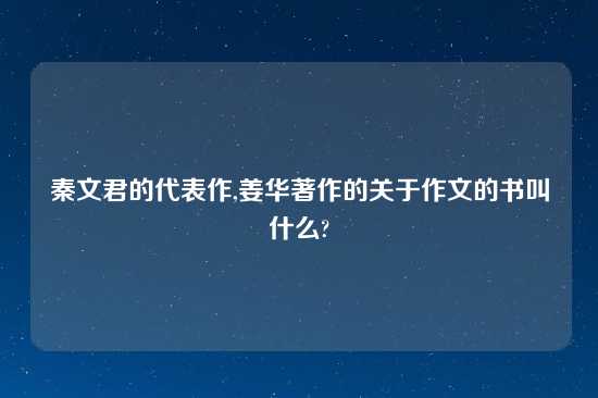 秦文君的代表作,姜华著作的关于作文的书叫什么?