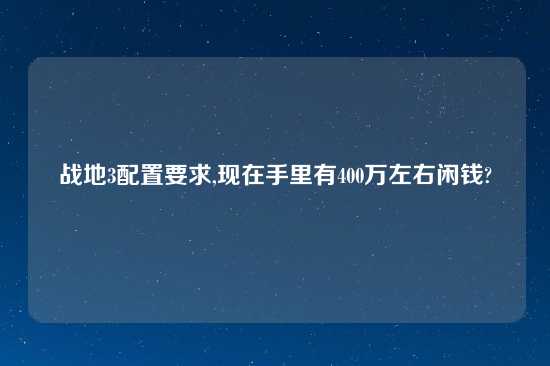 战地3配置要求,现在手里有400万左右闲钱?