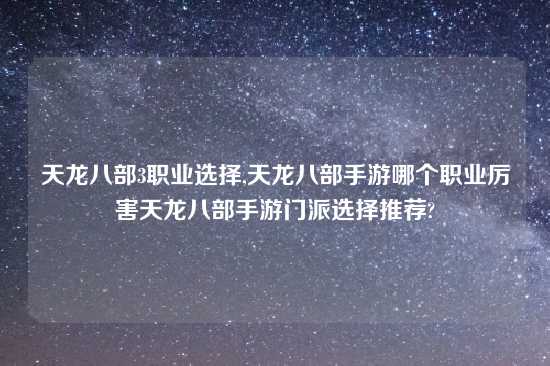 天龙八部3职业选择,天龙八部手游哪个职业厉害天龙八部手游门派选择推荐?