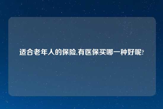 适合老年人的保险,有医保买哪一种好呢?